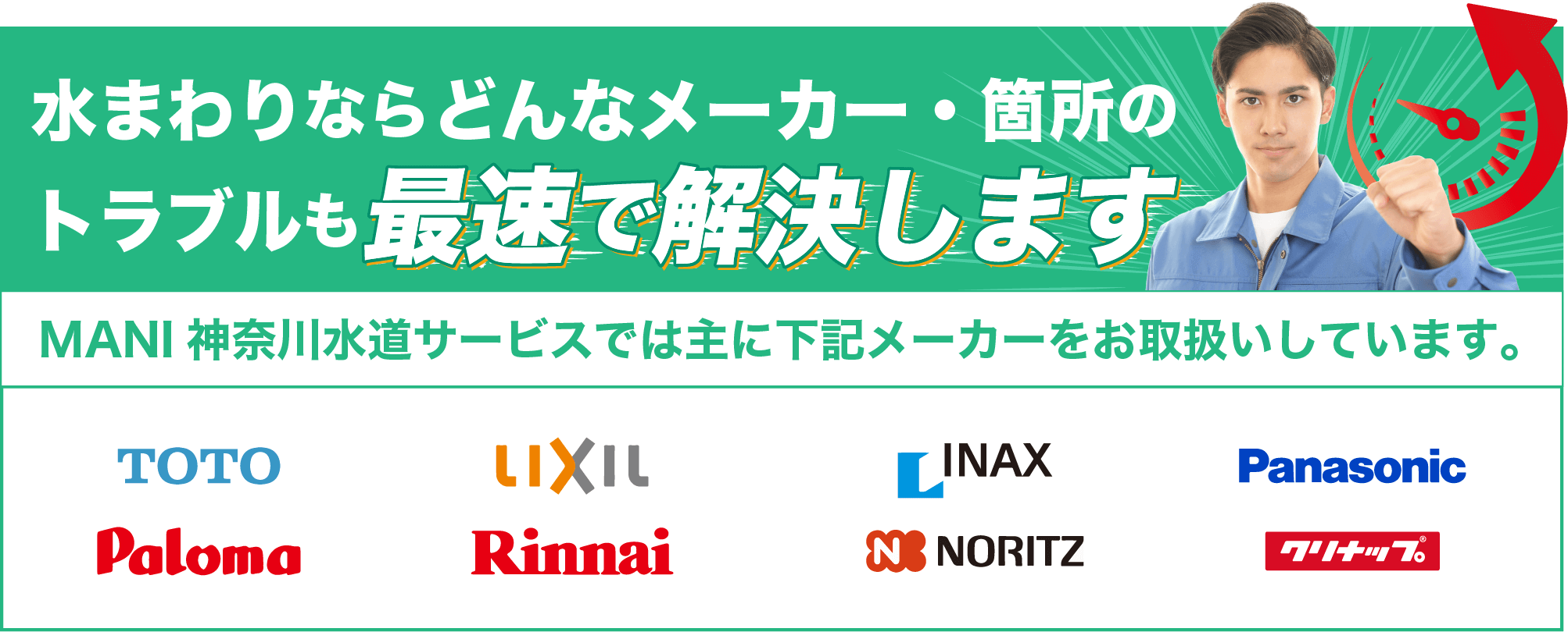 水まわりならどんなメーカー・箇所のトラブルも最速で解決します | 神奈川水道センターでは主に下記メーカーをお取扱いしています。 TOTO LIXIL INAX Panasonic Paloma Rinnai NORITZ クリナップ